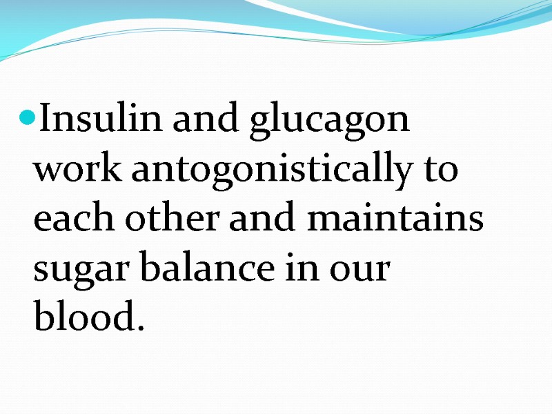 Insulin and glucagon work antogonistically to each other and maintains sugar balance in our